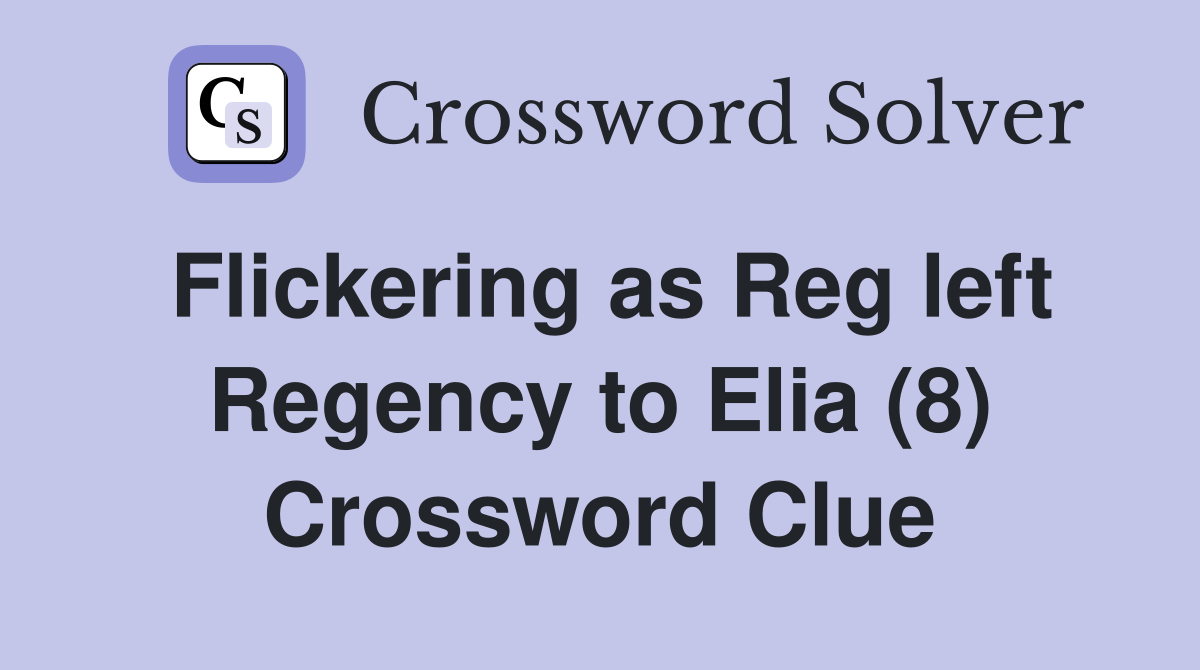 Flickering as Reg left Regency to Elia (8) Crossword Clue