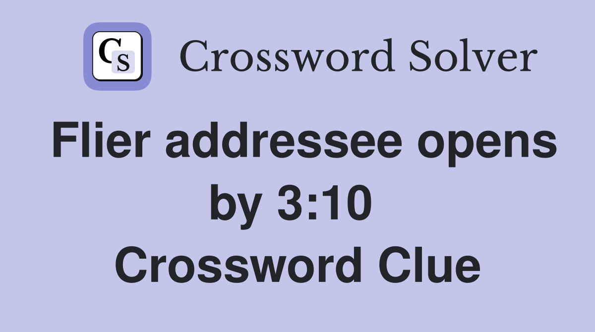Flier addressee opens by 3:10  Crossword Clue