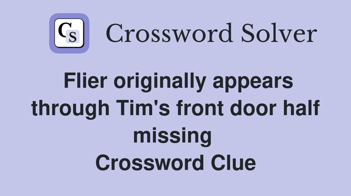 Flier originally appears through Tim's front door half missing  Crossword Clue