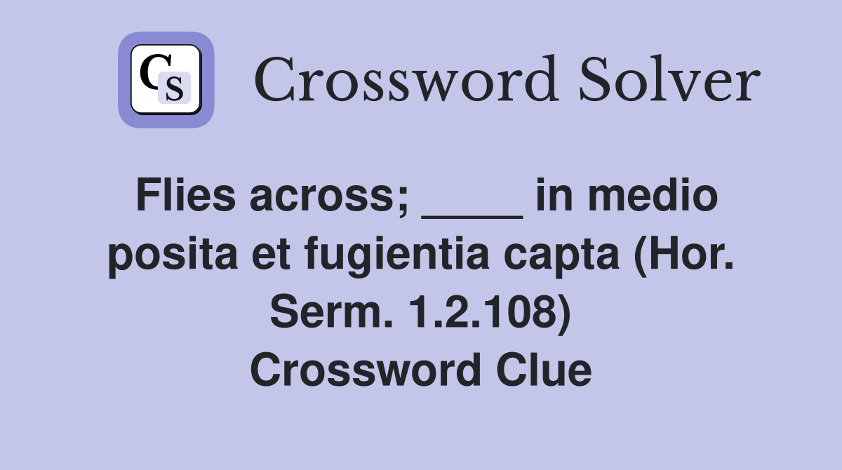 Flies across; ____ in medio posita et fugientia capta (Hor. Serm. 1.2.108) Crossword Clue