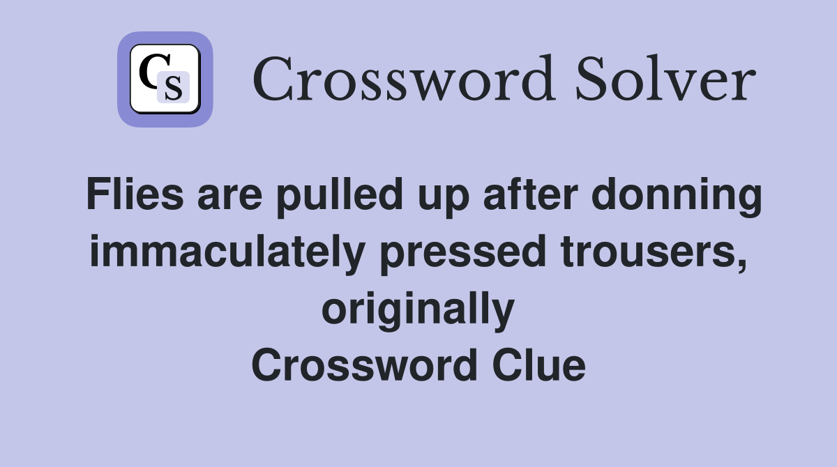 Flies are pulled up after donning immaculately pressed trousers, originally Crossword Clue