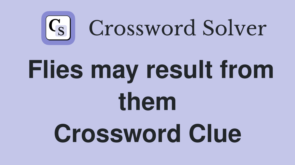 Flies may result from them Crossword Clue