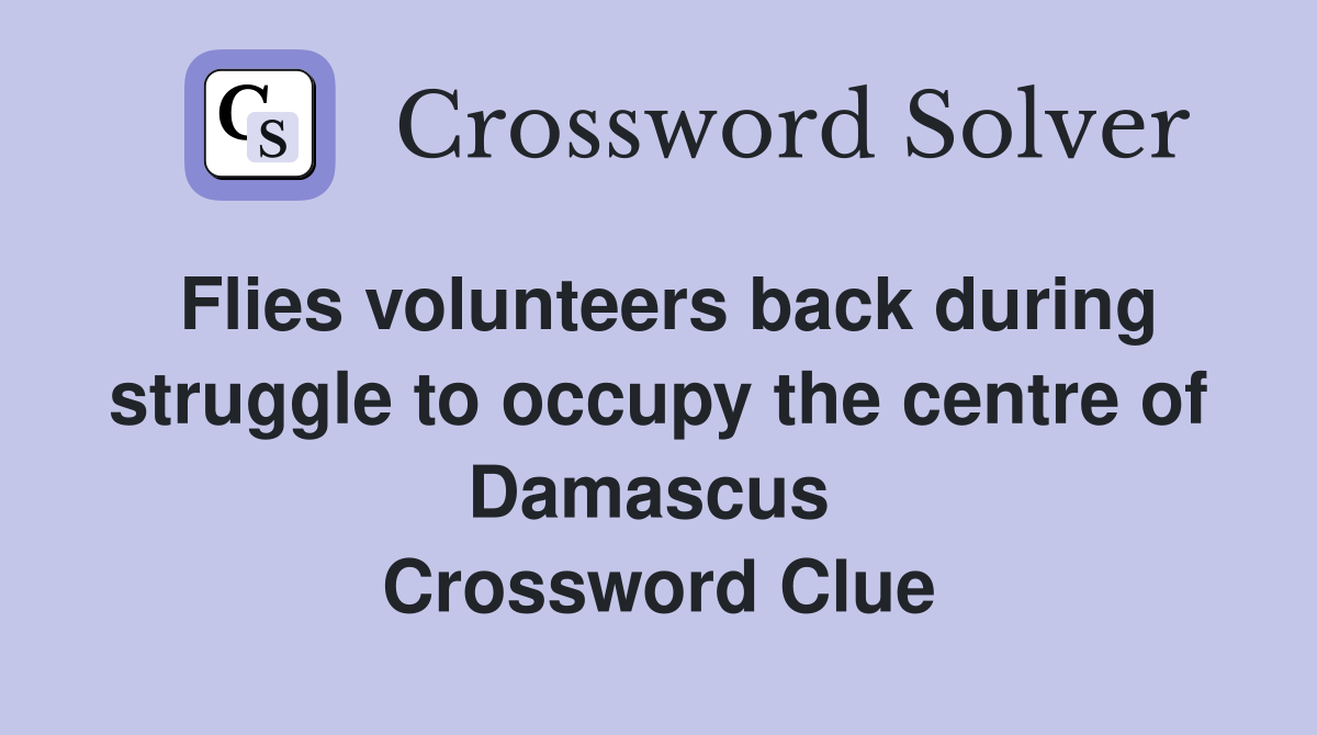 Flies volunteers back during struggle to occupy the centre of Damascus  Crossword Clue