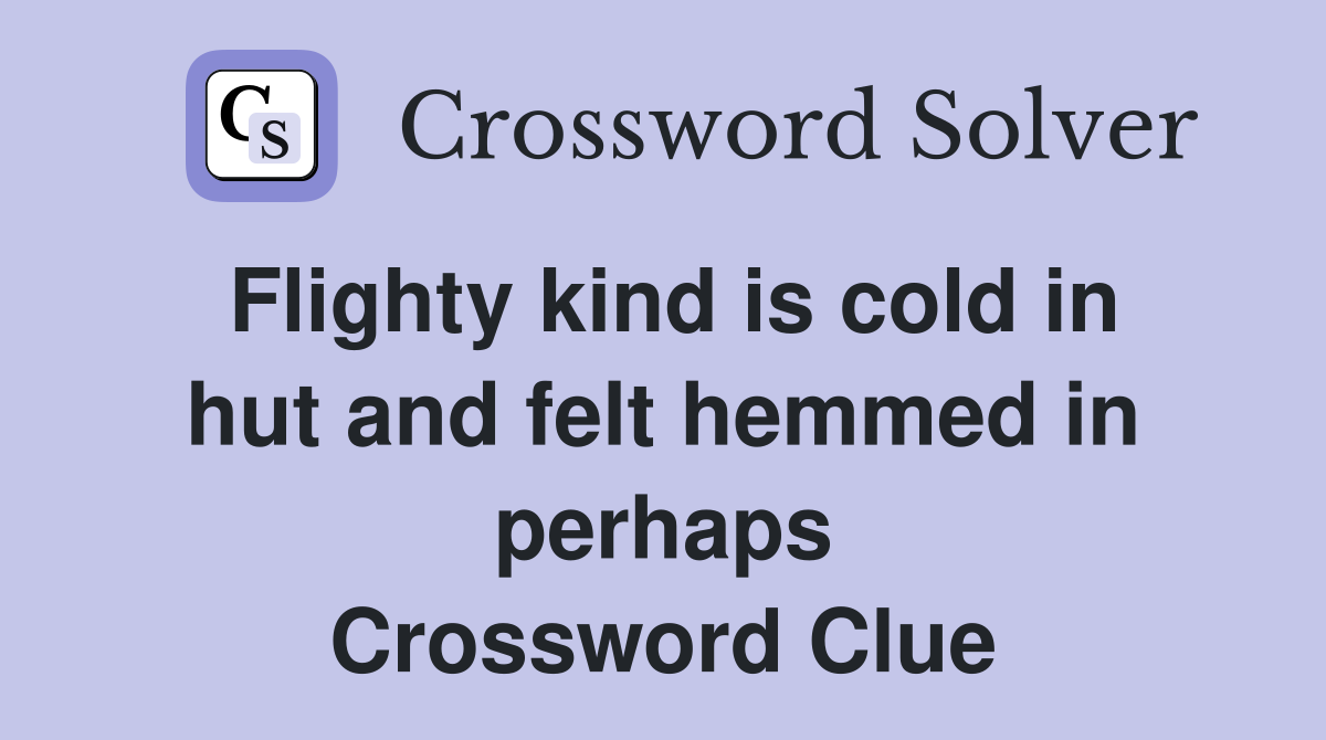 Flighty kind is cold in hut and felt hemmed in perhaps Crossword Clue