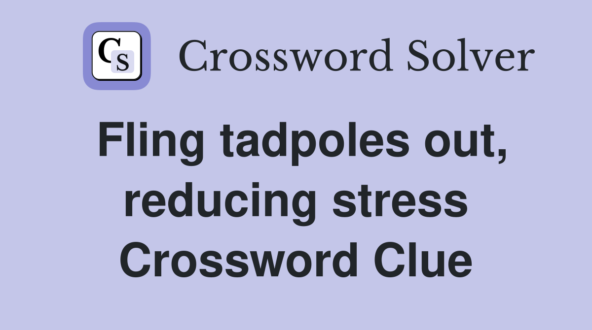 Fling tadpoles out, reducing stress Crossword Clue