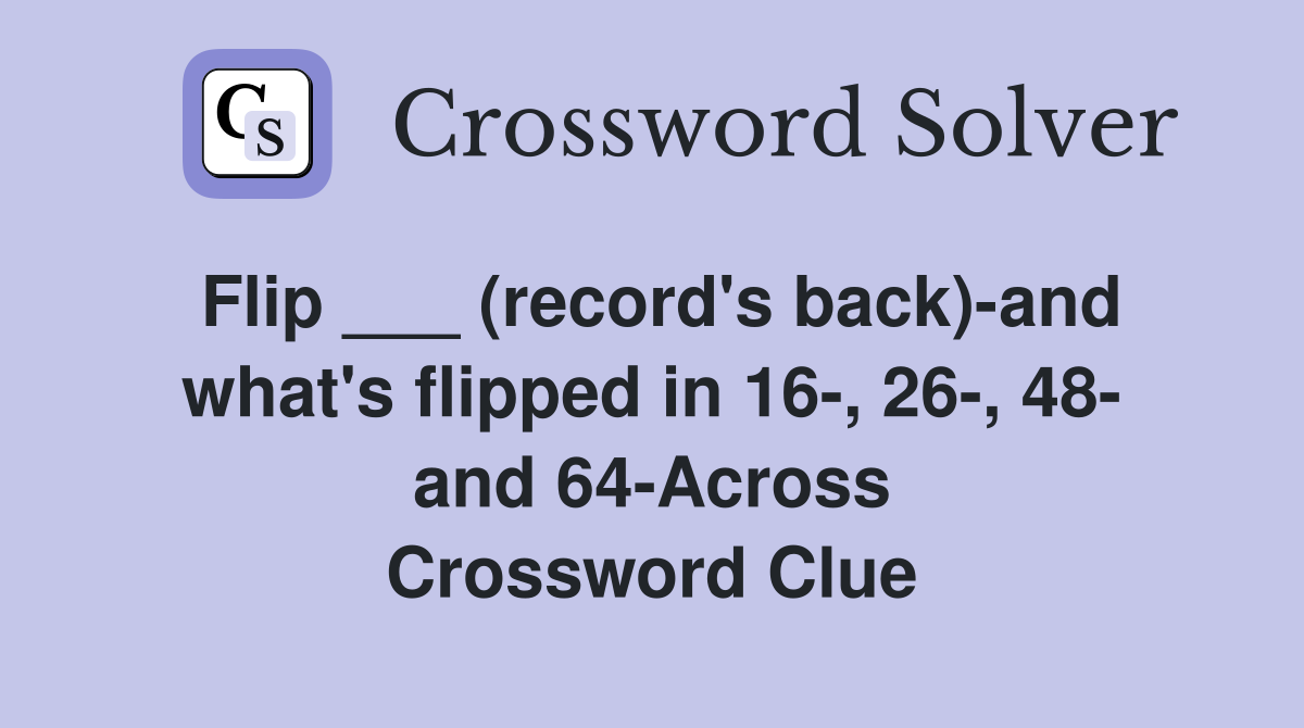 Flip ___ (record's back)-and what's flipped in 16-, 26-, 48- and 64-Across Crossword Clue