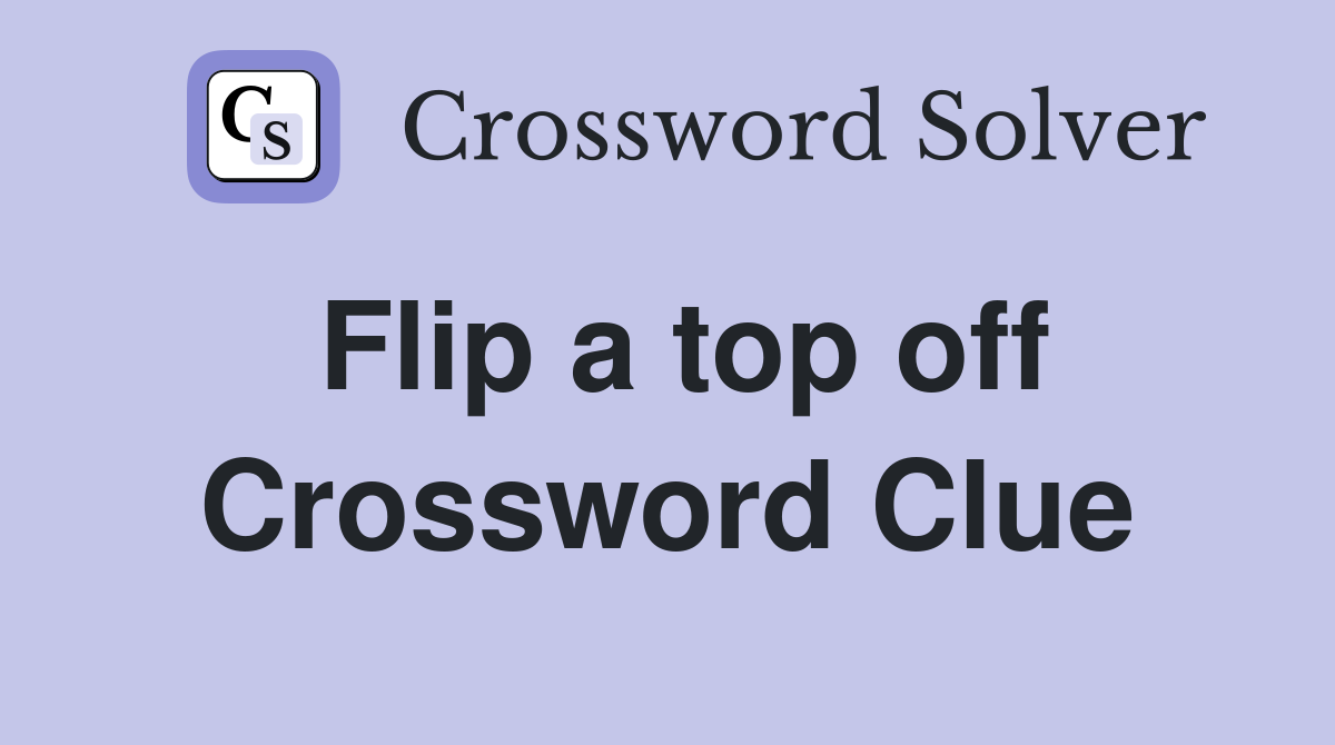 Flip a top off Crossword Clue
