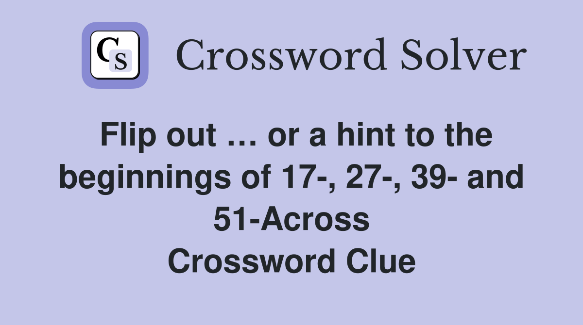 Flip out … or a hint to the beginnings of 17-, 27-, 39- and 51-Across Crossword Clue