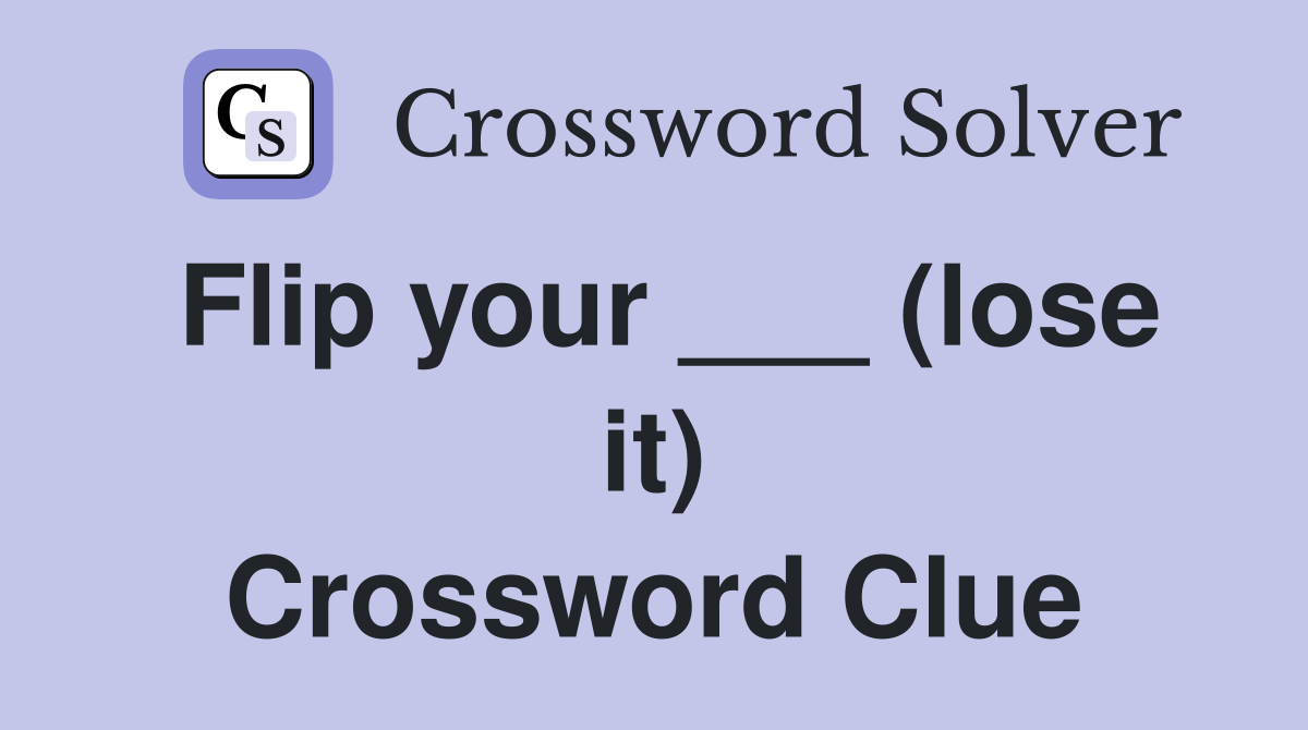 Flip your ___ (lose it) Crossword Clue