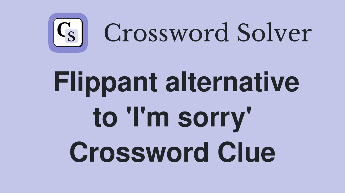 Flippant alternative to 'I'm sorry' Crossword Clue
