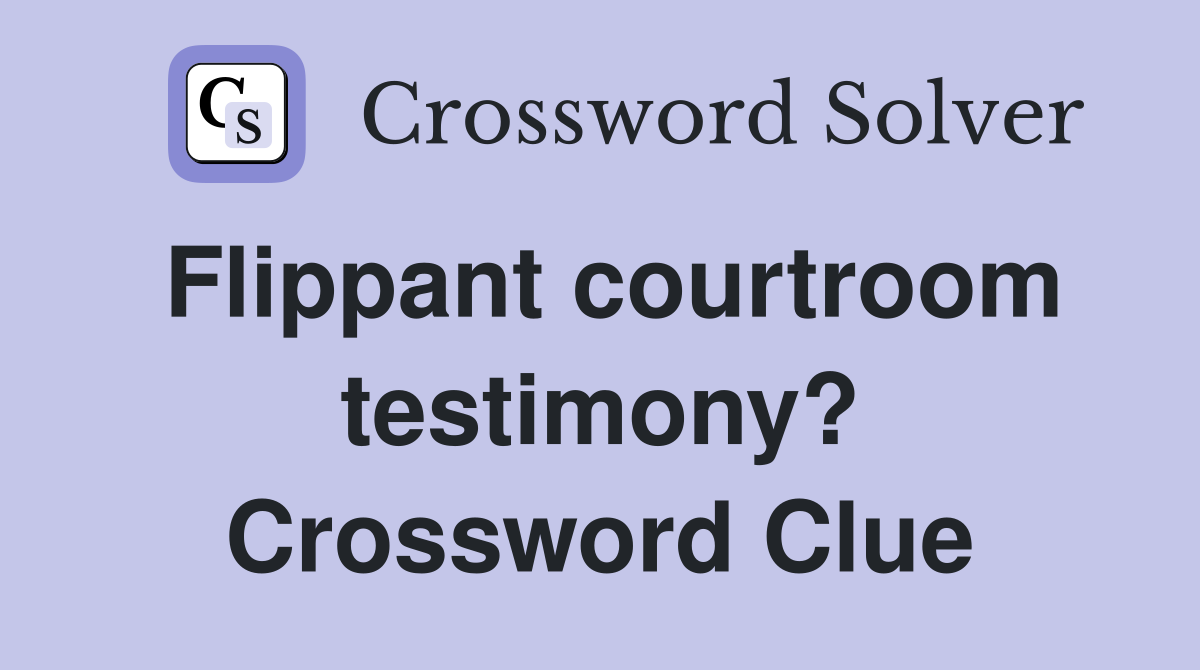 Flippant courtroom testimony? Crossword Clue