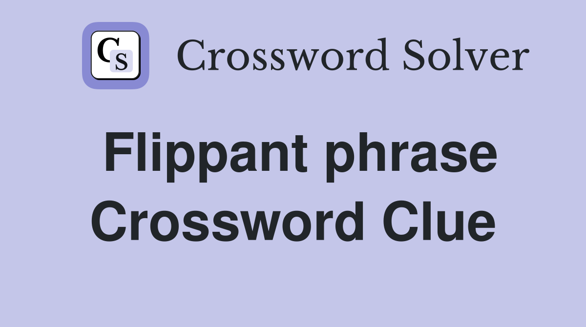 Flippant phrase Crossword Clue