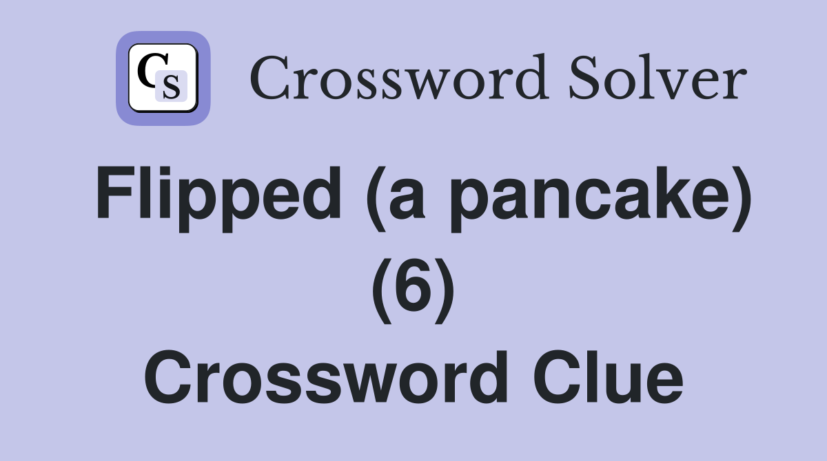 Flipped (a pancake) (6) Crossword Clue