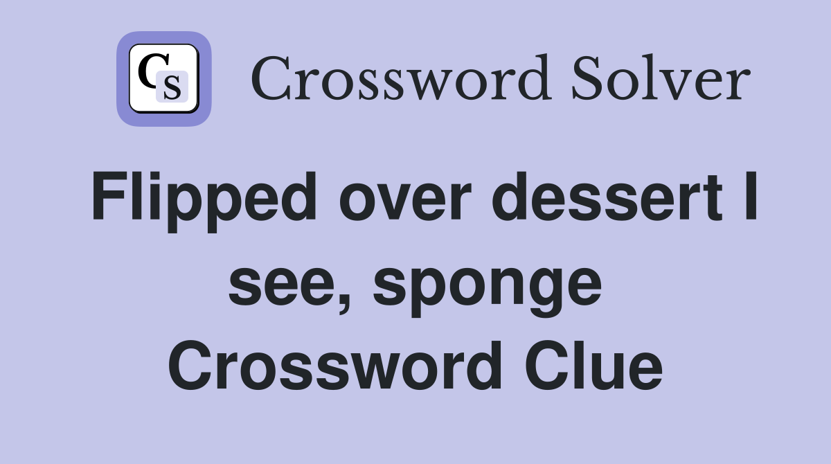 Flipped over dessert I see, sponge Crossword Clue