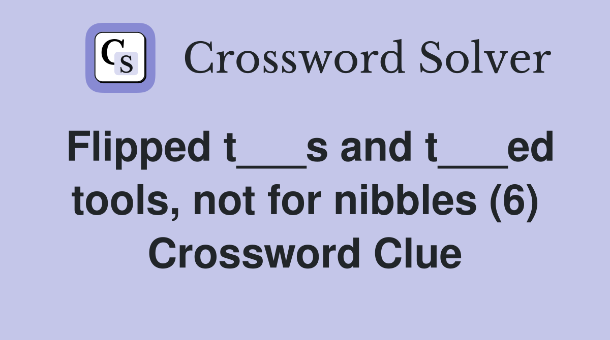 Flipped t___s and t___ed tools, not for nibbles (6) Crossword Clue