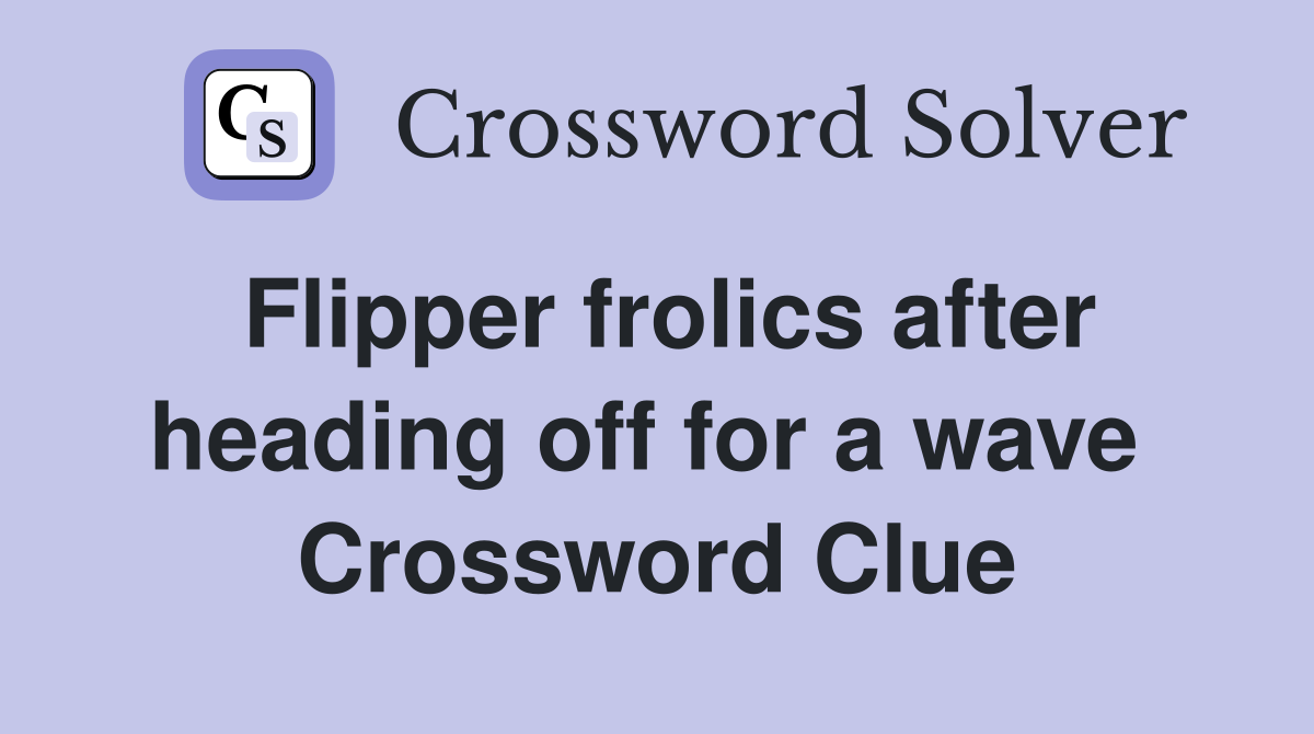 Flipper frolics after heading off for a wave  Crossword Clue