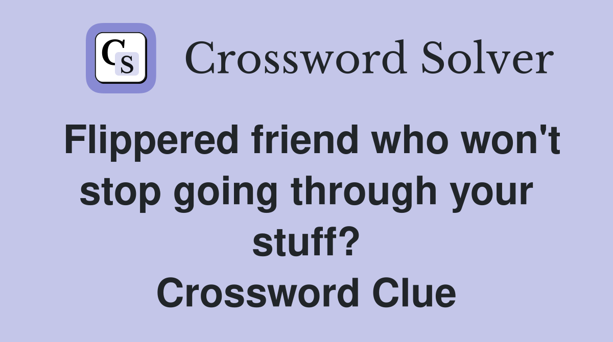 Flippered friend who won't stop going through your stuff? Crossword Clue