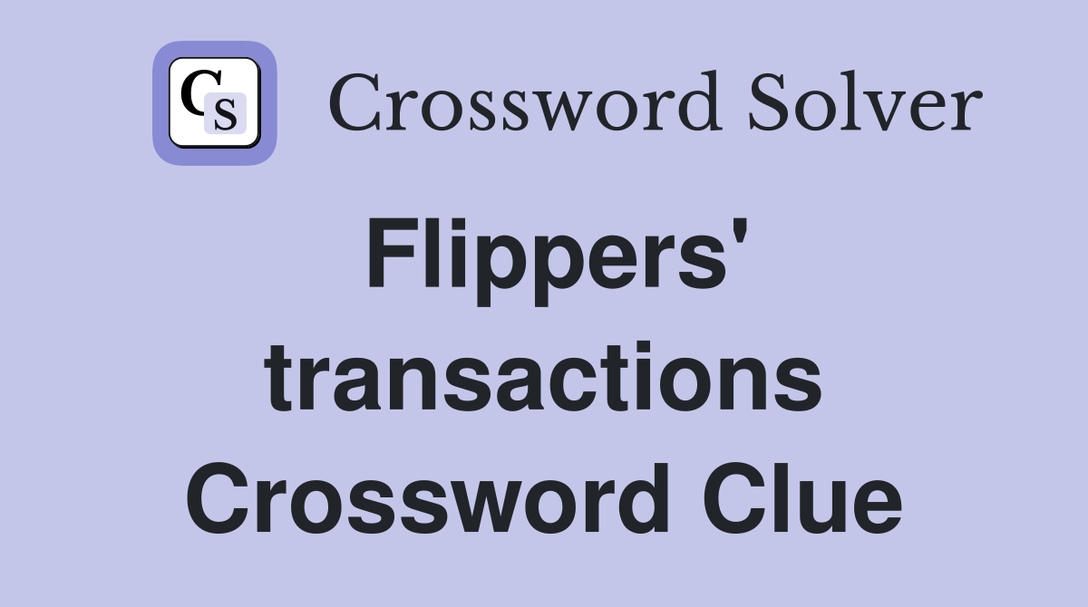 Flippers' transactions Crossword Clue