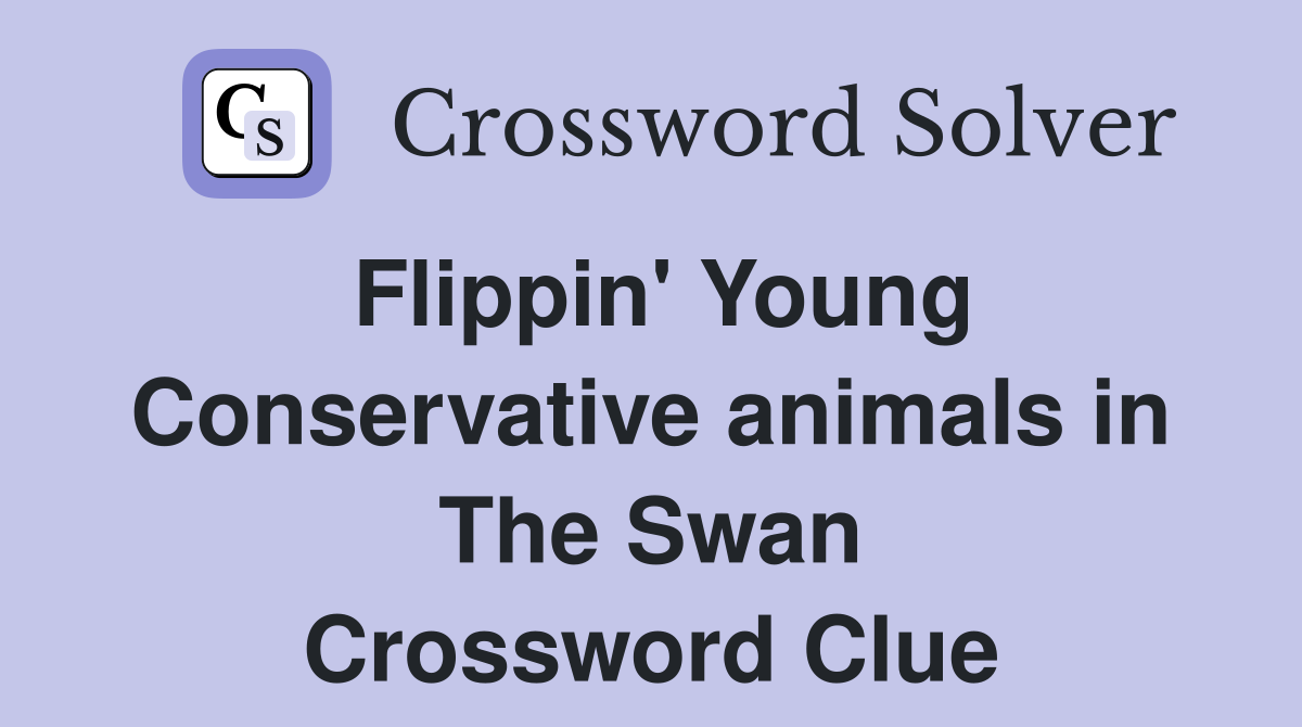 Flippin' Young Conservative animals in The Swan Crossword Clue