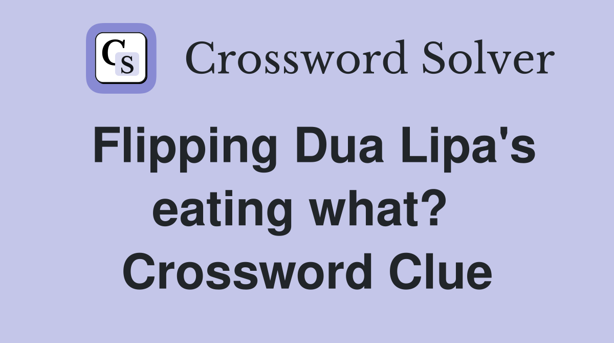 Flipping Dua Lipa's eating what?  Crossword Clue