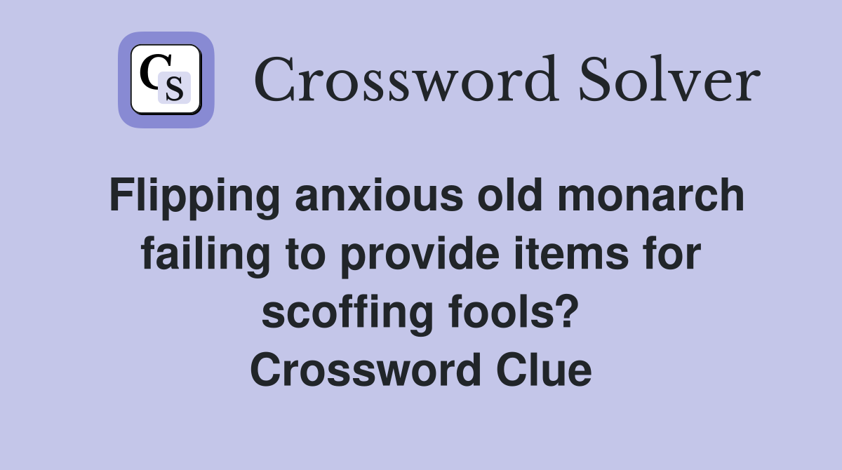 Flipping anxious old monarch failing to provide items for scoffing fools? Crossword Clue
