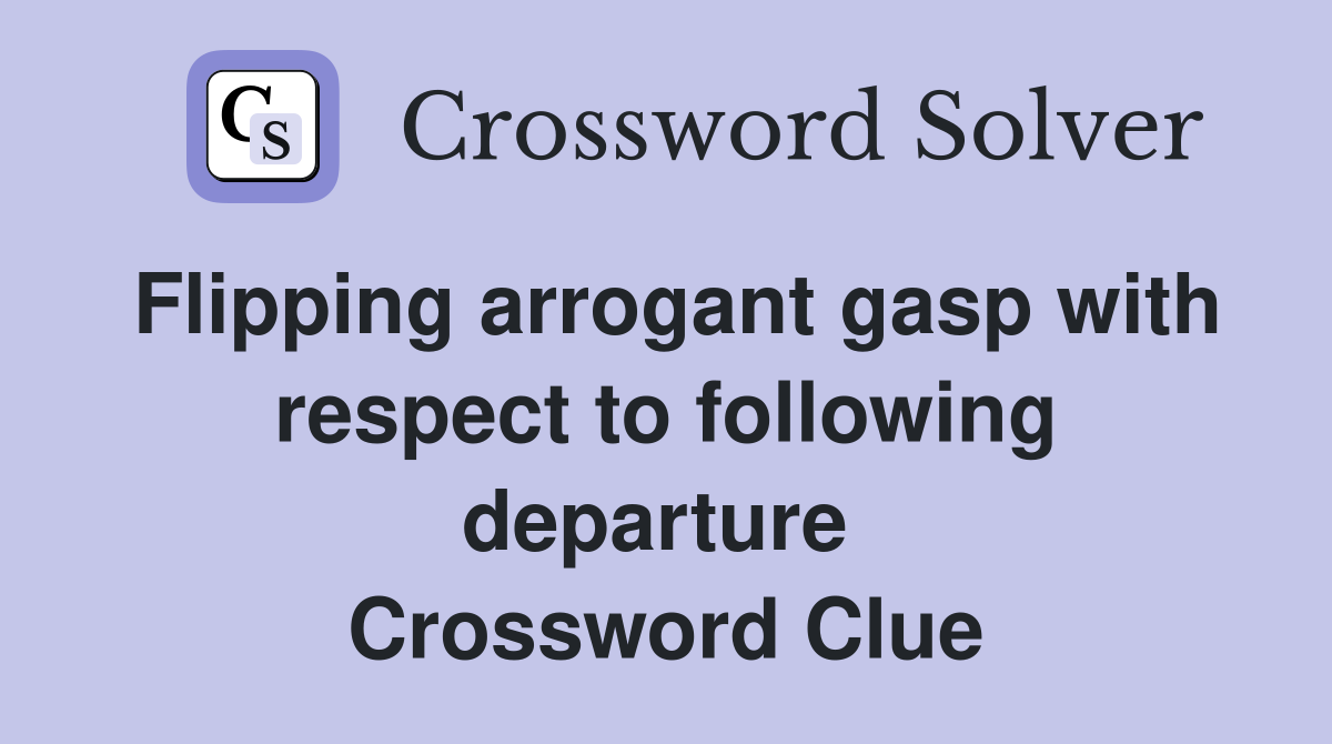 Flipping arrogant gasp with respect to following departure  Crossword Clue