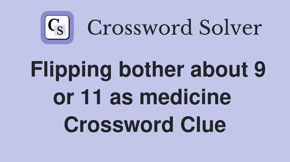 Flipping bother about 9 or 11 as medicine  Crossword Clue