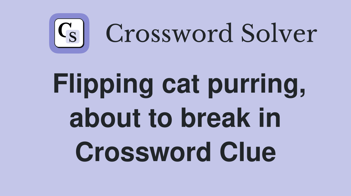 Flipping cat purring, about to break in Crossword Clue
