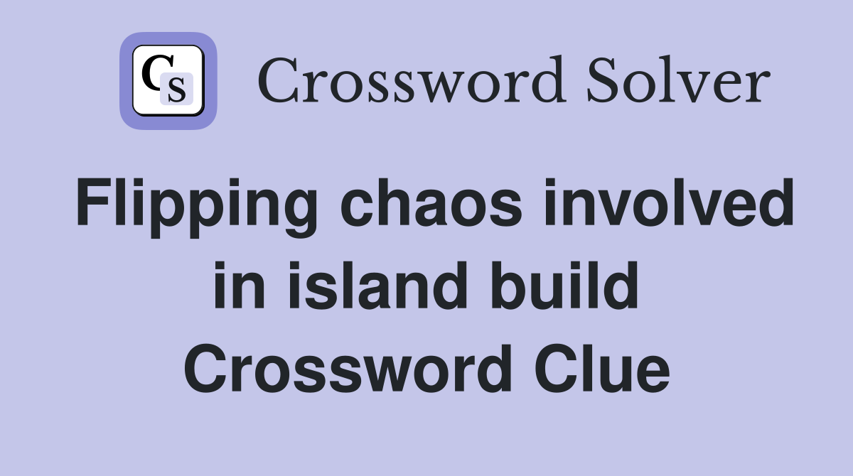 Flipping chaos involved in island build Crossword Clue