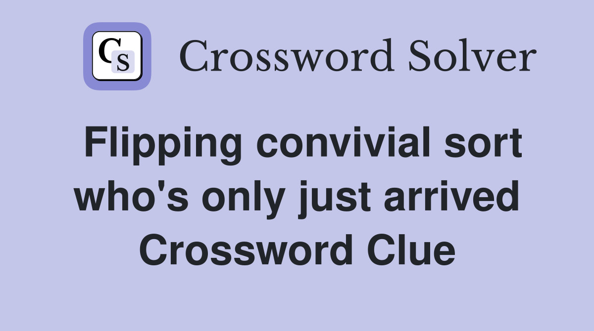 Flipping convivial sort who's only just arrived Crossword Clue