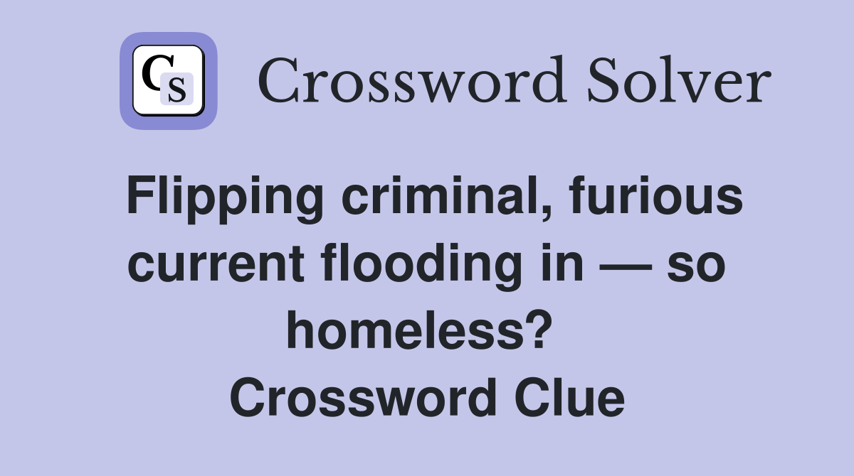 Flipping criminal, furious current flooding in — so homeless?  Crossword Clue