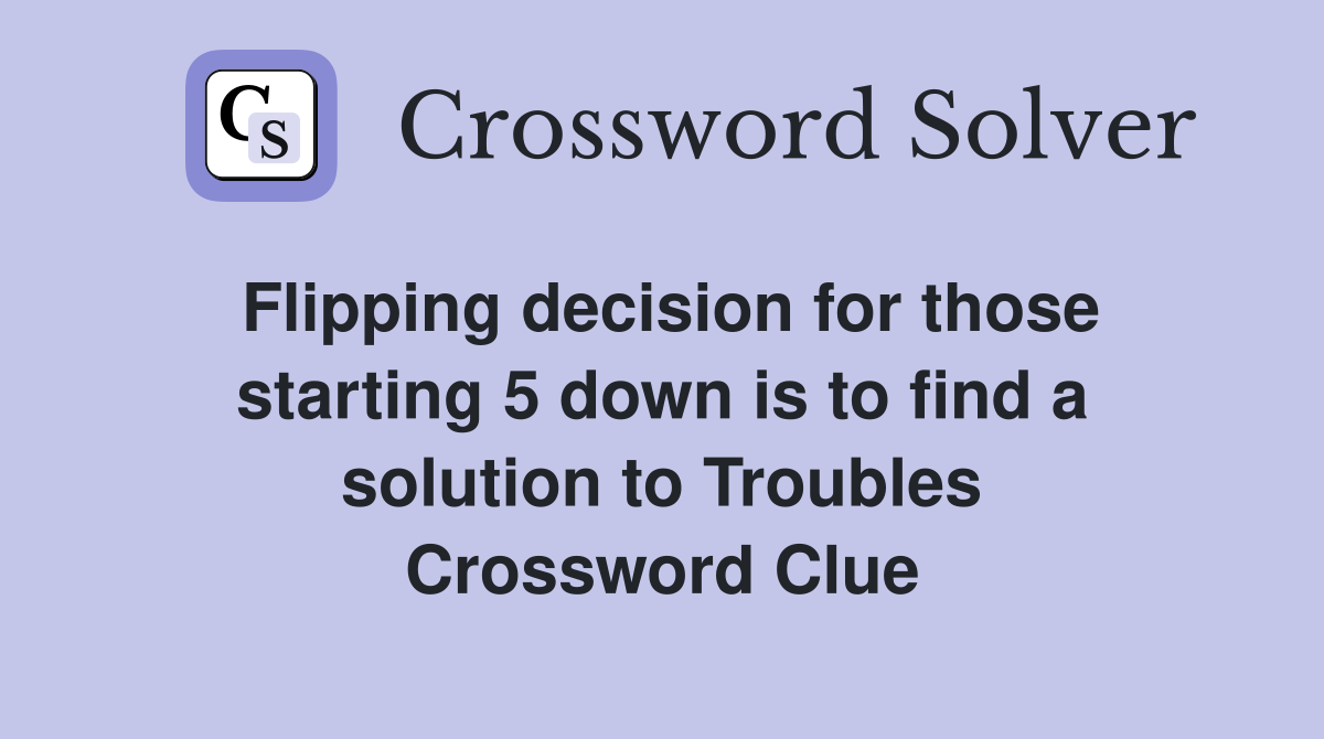 Flipping decision for those starting 5 down is to find a solution to Troubles Crossword Clue