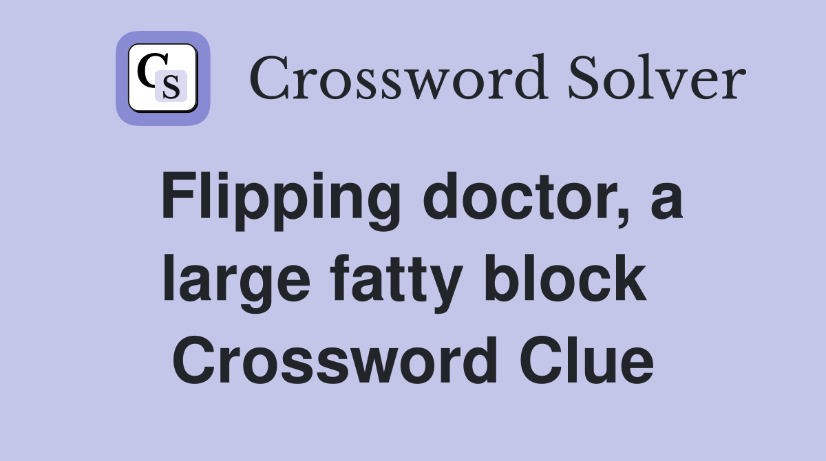 Flipping doctor, a large fatty block  Crossword Clue