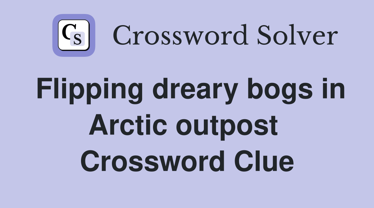 Flipping dreary bogs in Arctic outpost  Crossword Clue