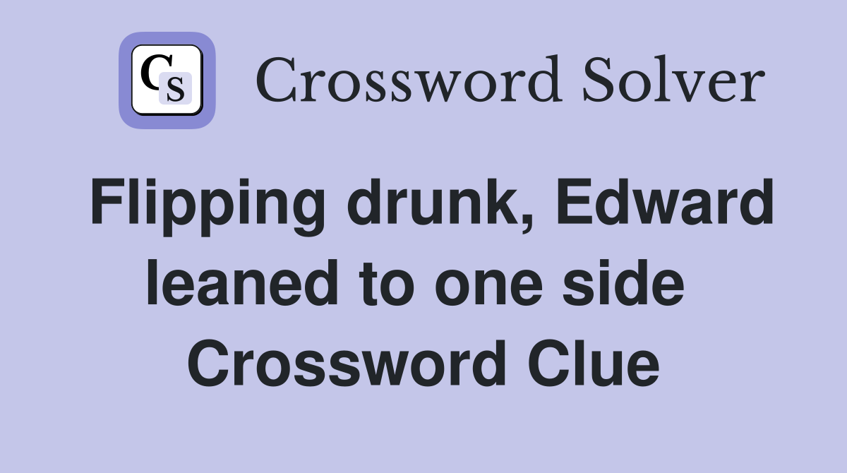 Flipping drunk, Edward leaned to one side  Crossword Clue