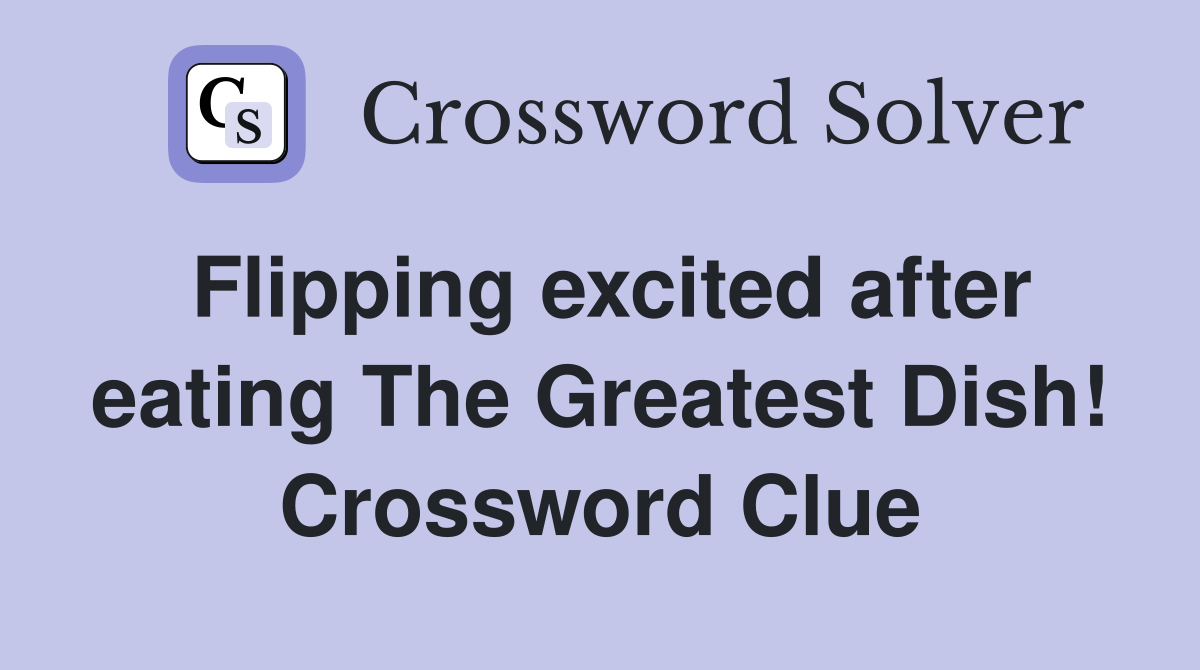 Flipping excited after eating The Greatest Dish! Crossword Clue