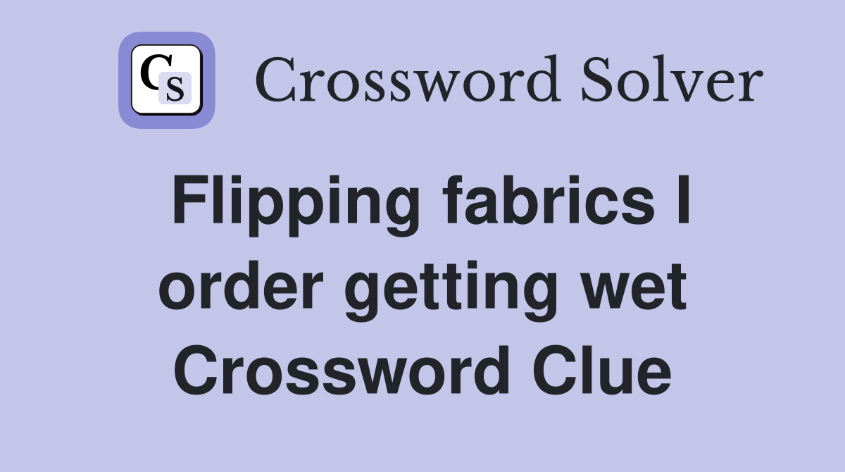 Flipping fabrics I order getting wet Crossword Clue