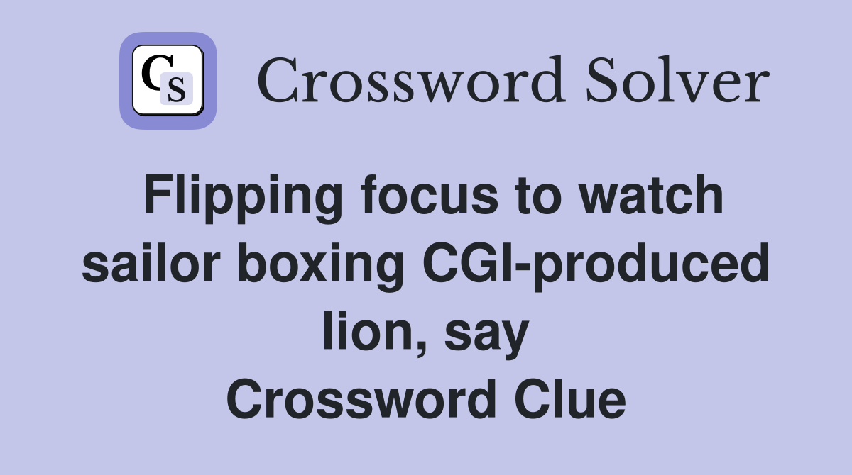 Flipping focus to watch sailor boxing CGI-produced lion, say Crossword Clue