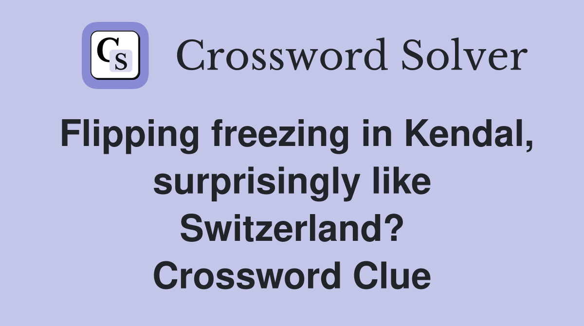 Flipping freezing in Kendal, surprisingly like Switzerland? Crossword Clue