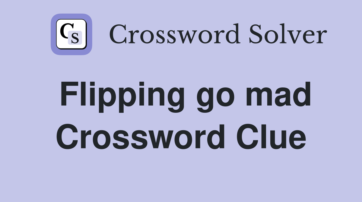 Flipping go mad Crossword Clue