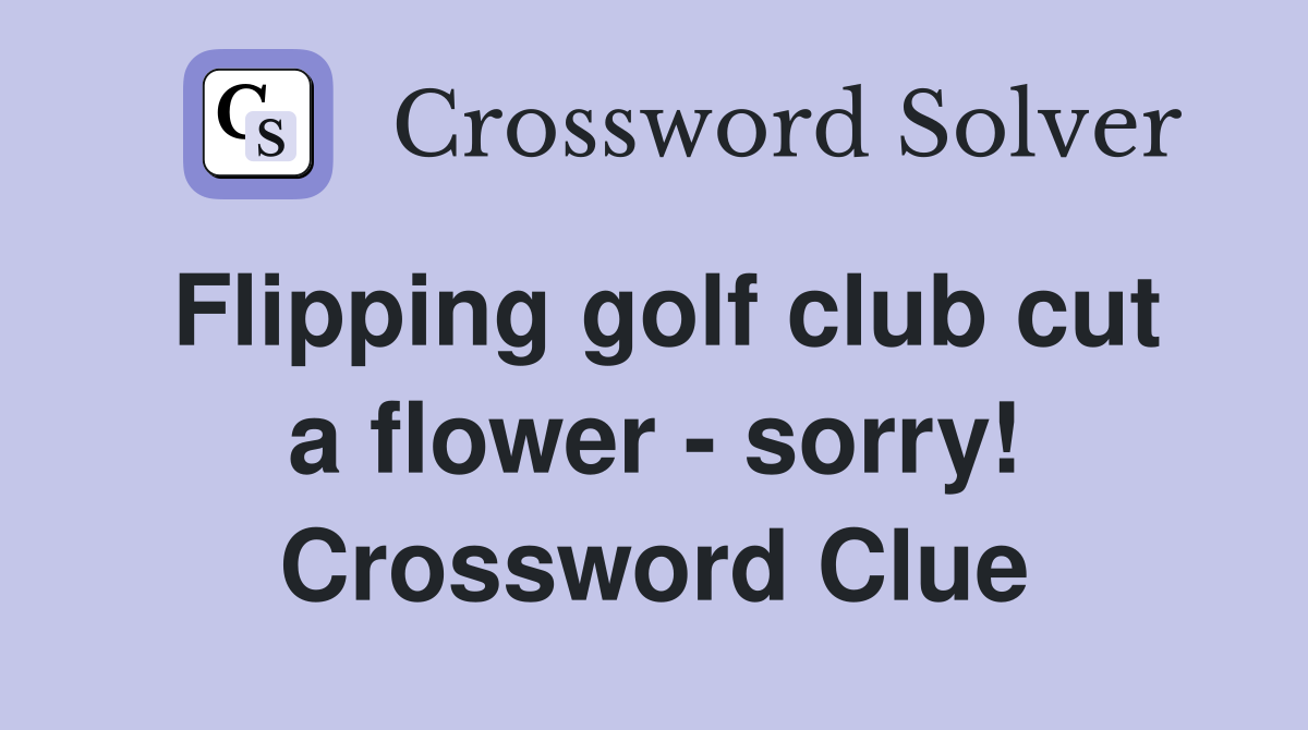 Flipping golf club cut a flower - sorry! Crossword Clue