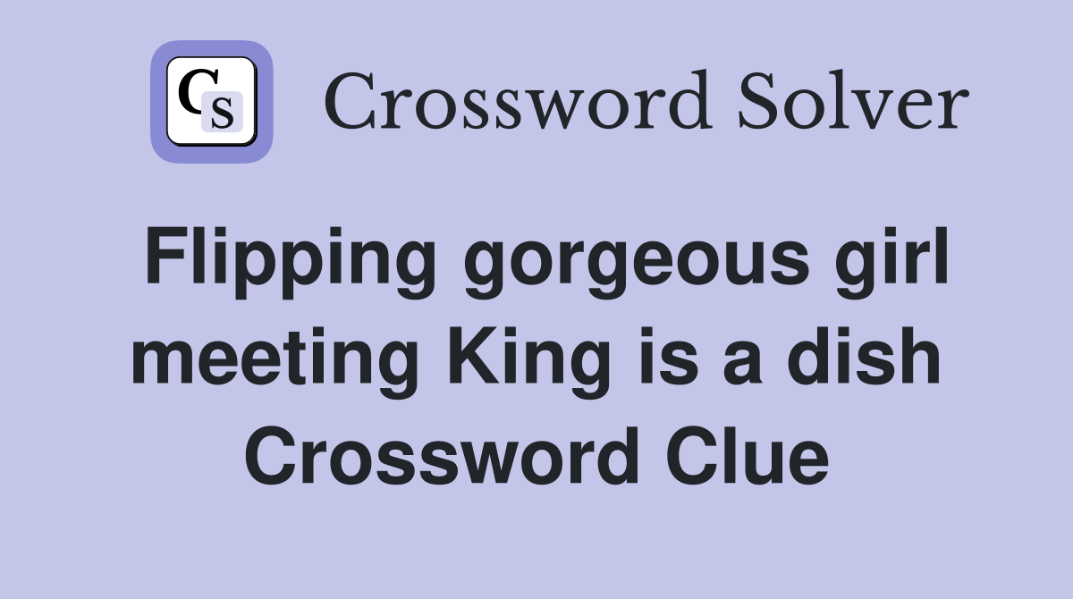 Flipping gorgeous girl meeting King is a dish Crossword Clue