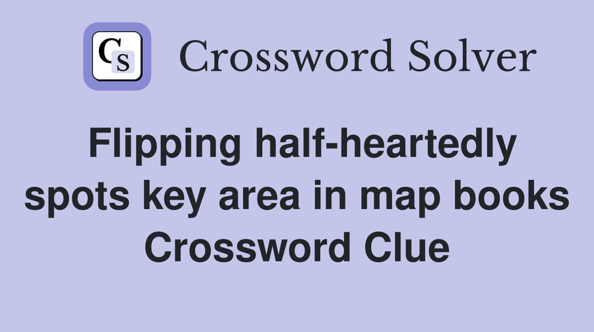 Flipping half-heartedly spots key area in map books Crossword Clue