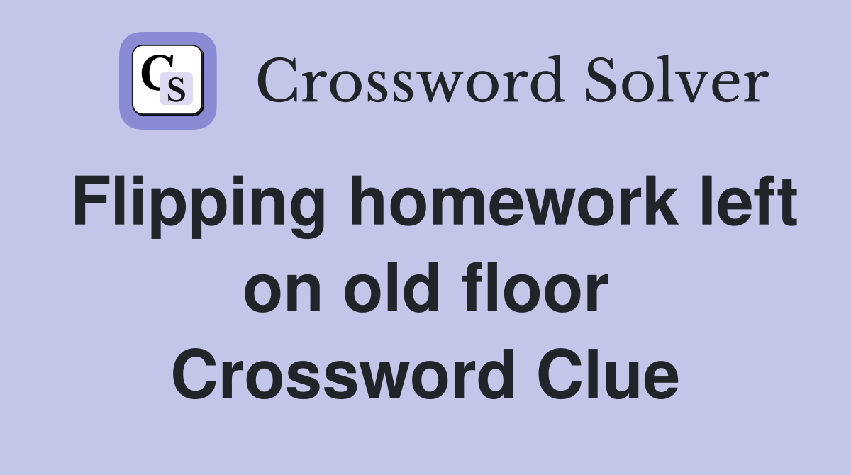 Flipping homework left on old floor Crossword Clue