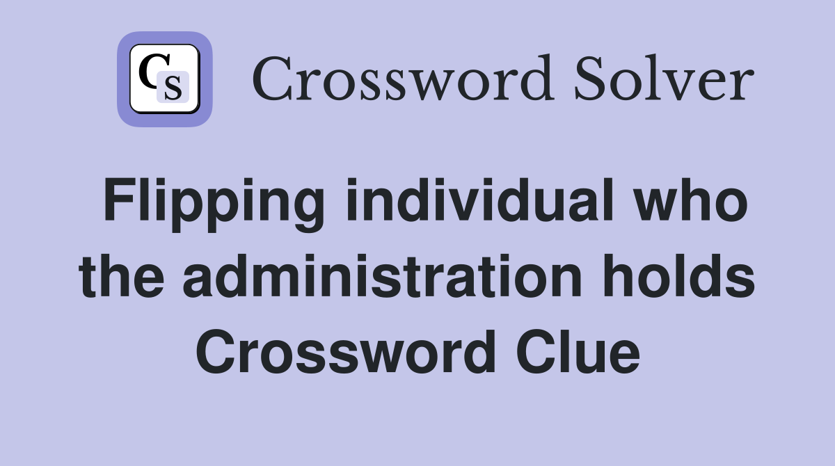 Flipping individual who the administration holds Crossword Clue