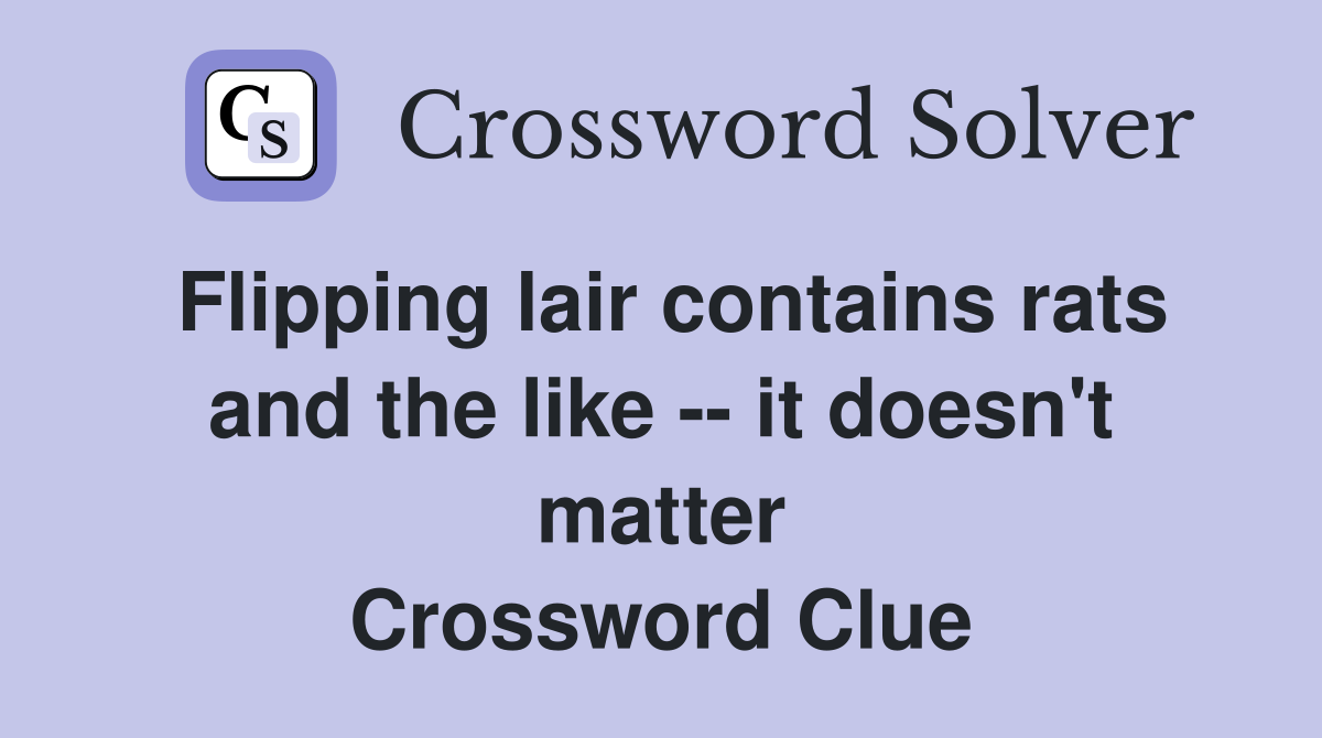 Flipping lair contains rats and the like -- it doesn't matter Crossword Clue