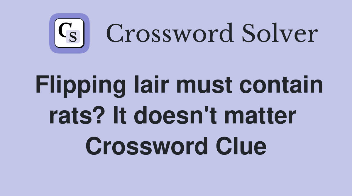 Flipping lair must contain rats? It doesn't matter  Crossword Clue