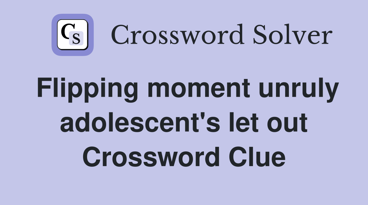 Flipping moment unruly adolescent's let out Crossword Clue