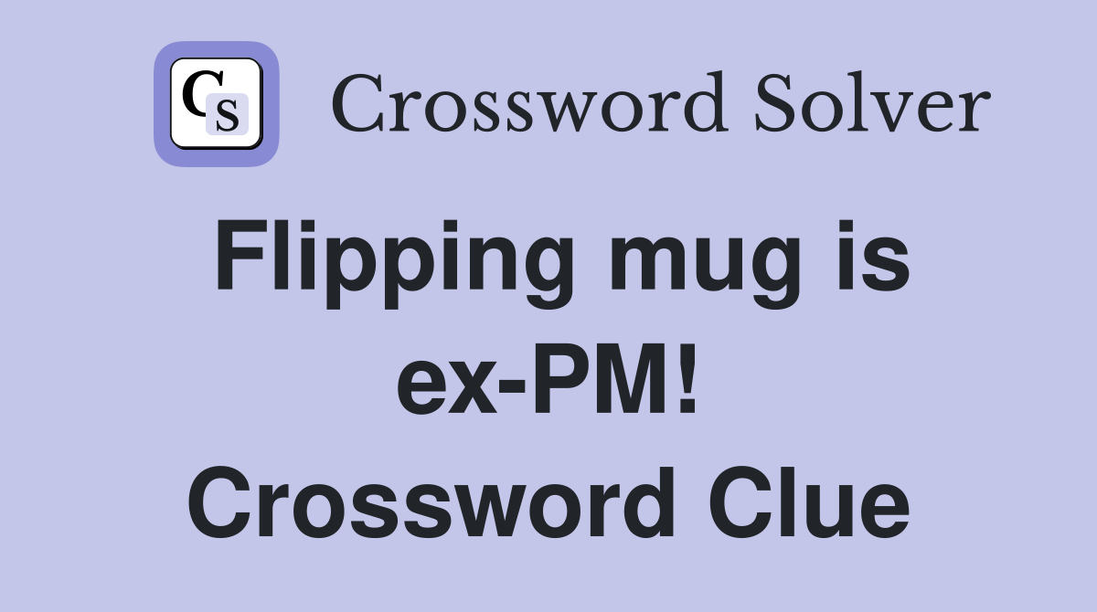 Flipping mug is ex-PM! Crossword Clue