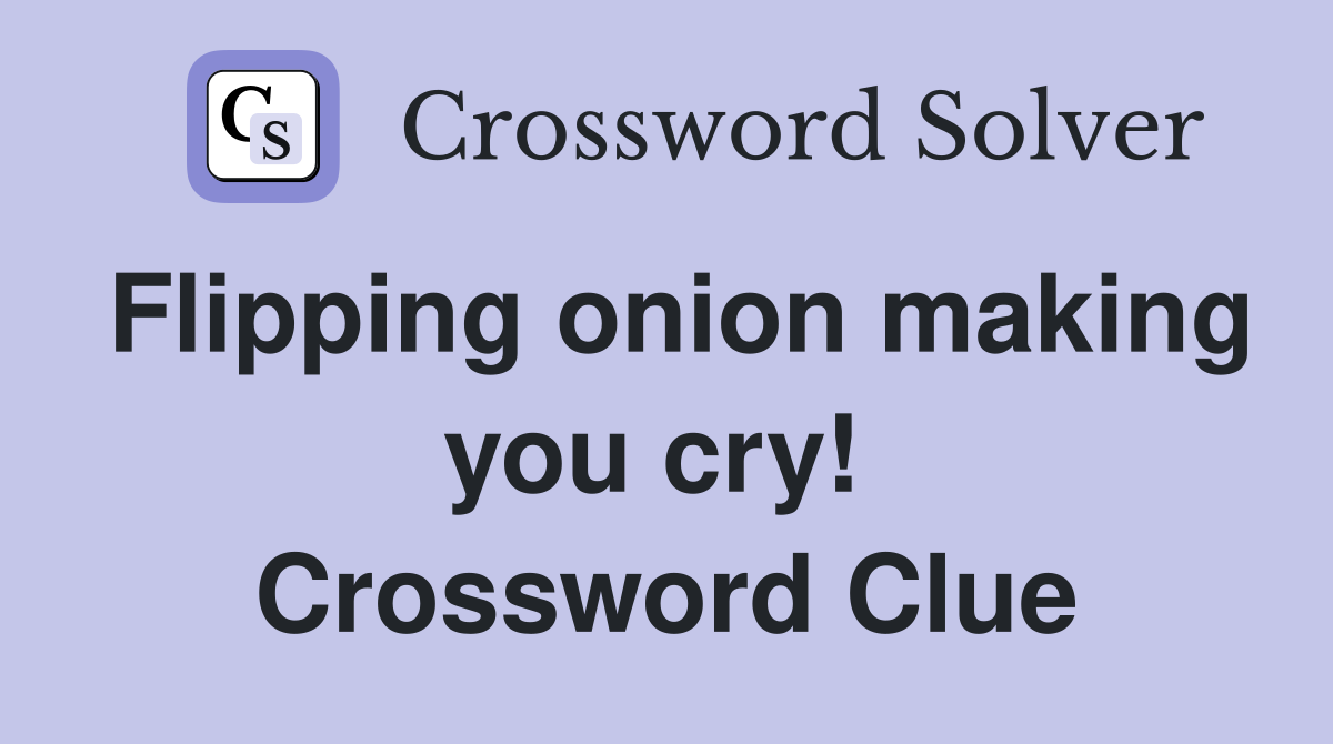 Flipping onion making you cry!  Crossword Clue